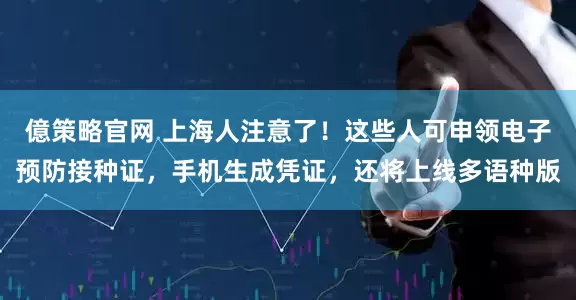 億策略官网 上海人注意了！这些人可申领电子预防接种证，手机生成凭证，还将上线多语种版