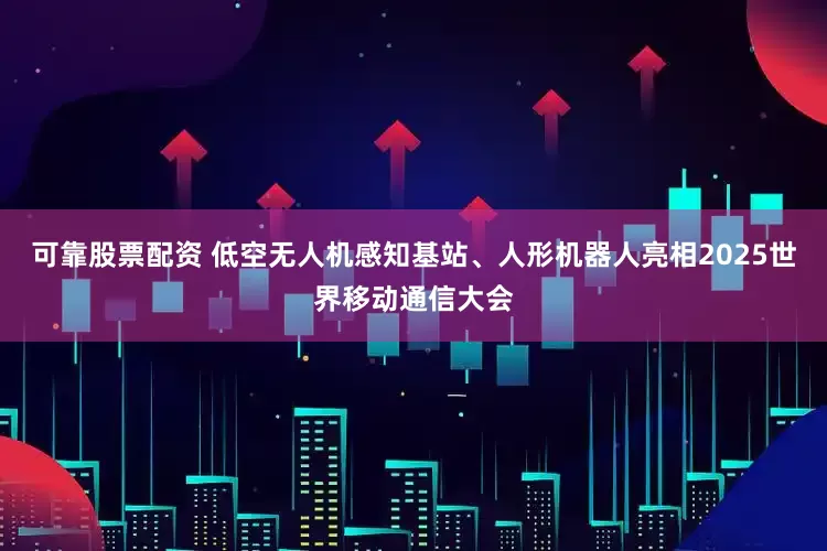 可靠股票配资 低空无人机感知基站、人形机器人亮相2025世界移动通信大会