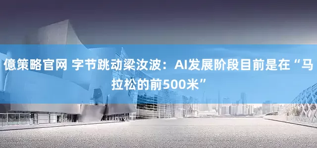 億策略官网 字节跳动梁汝波：AI发展阶段目前是在“马拉松的前500米”