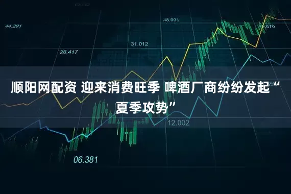 顺阳网配资 迎来消费旺季 啤酒厂商纷纷发起“夏季攻势”