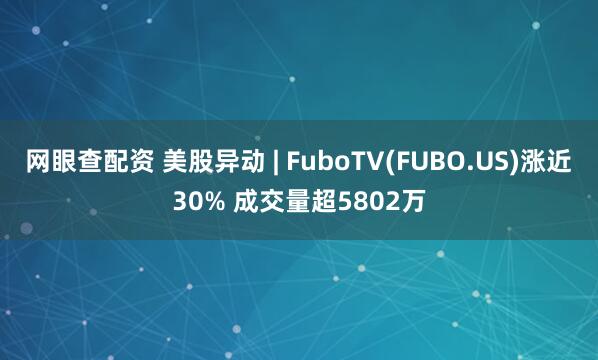 网眼查配资 美股异动 | FuboTV(FUBO.US)涨近30% 成交量超5802万