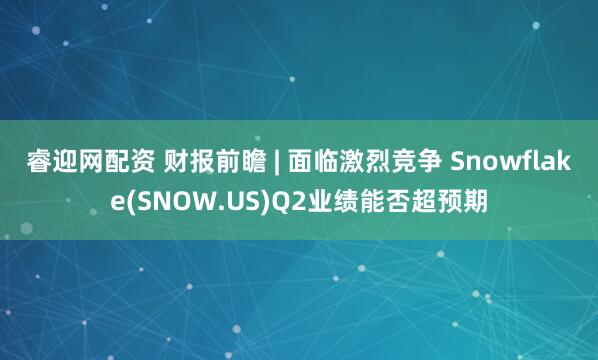 睿迎网配资 财报前瞻 | 面临激烈竞争 Snowflake(SNOW.US)Q2业绩能否超预期