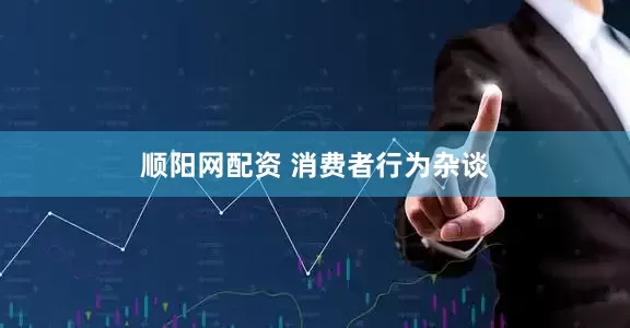 顺阳网配资 消费者行为杂谈