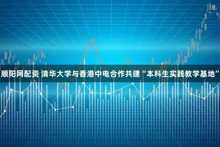 顺阳网配资 清华大学与香港中电合作共建“本科生实践教学基地”