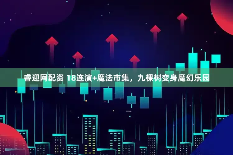 睿迎网配资 18连演+魔法市集，九棵树变身魔幻乐园