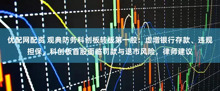 优配网配资 观典防务科创板转板第一股：虚增银行存款、违规担保，科创板首股面临罚款与退市风险，律师建议