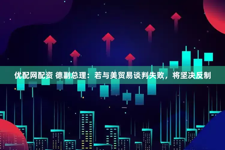 优配网配资 德副总理：若与美贸易谈判失败，将坚决反制