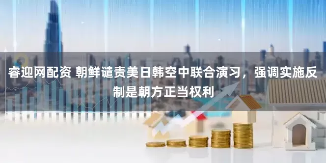 睿迎网配资 朝鲜谴责美日韩空中联合演习，强调实施反制是朝方正当权利
