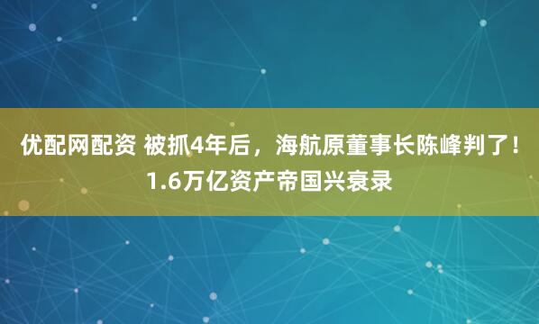 优配网配资 被抓4年后，海航原董事长陈峰判了！1.6万亿资产帝国兴衰录