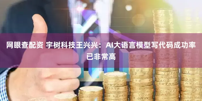 网眼查配资 宇树科技王兴兴：AI大语言模型写代码成功率已非常高